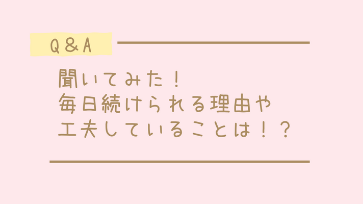 聞いてみた！毎日続けられる理由や工夫していることは！？