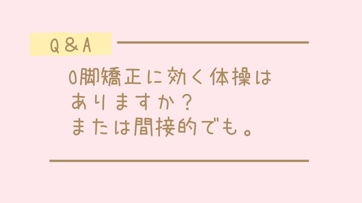 ＜ご質問＞O脚矯正に効くエクササイズ、体操はありますか？または間接的に。