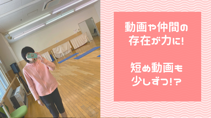 動画や仲間の存在が力に！短め動画も少しずつアップ。